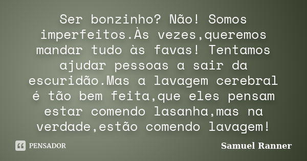 Ser bonzinho? Não! Somos imperfeitos.Às vezes,queremos mandar tudo às favas! Tentamos ajudar pessoas a sair da escuridão.Mas a lavagem cerebral é tão bem feita,... Frase de Samuel Ranner.