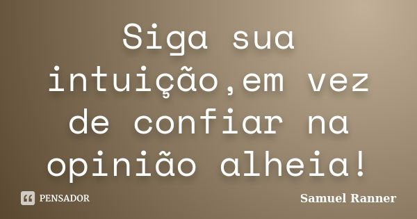 Siga sua intuição,em vez de confiar na opinião alheia!... Frase de Samuel Ranner.