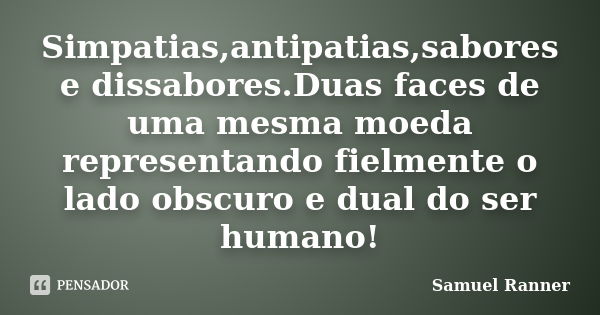 Simpatias,antipatias,sabores e dissabores.Duas faces de uma mesma moeda representando fielmente o lado obscuro e dual do ser humano!... Frase de Samuel Ranner..