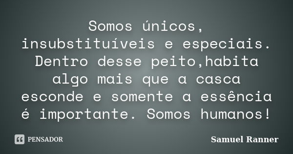 Somos únicos, insubstituíveis e especiais. Dentro desse peito,habita algo mais que a casca esconde e somente a essência é importante. Somos humanos!... Frase de Samuel Ranner.