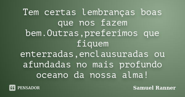 Tem certas lembranças boas que nos fazem bem.Outras,preferimos que fiquem enterradas,enclausuradas ou afundadas no mais profundo oceano da nossa alma!... Frase de Samuel Ranner.