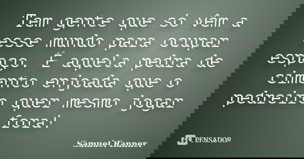 Tem gente que só vêm a esse mundo para ocupar espaço. É aquela pedra de cimento enjoada que o pedreiro quer mesmo jogar fora!... Frase de Samuel Ranner.
