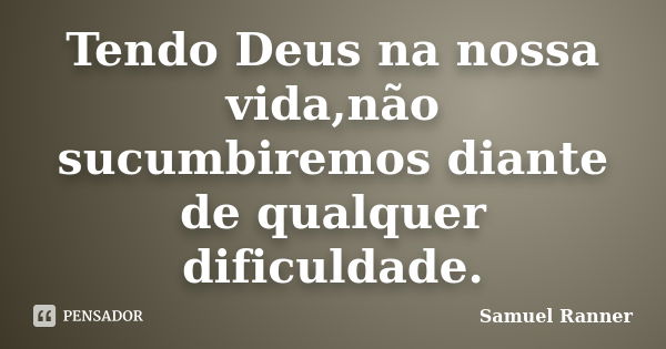 Tendo Deus na nossa vida,não sucumbiremos diante de qualquer dificuldade.... Frase de Samuel Ranner.