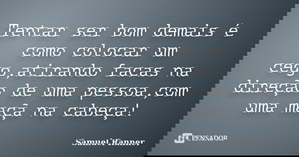 Tentar ser bom demais é como colocar um cego,atirando facas na direção de uma pessoa,com uma maçã na cabeça!... Frase de Samuel Ranner.