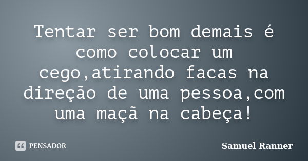 Tentar ser bom demais é como colocar um cego,atirando facas na direção de uma pessoa,com uma maçã na cabeça!... Frase de Samuel Ranner.