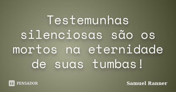 Testemunhas silenciosas são os mortos na eternidade de suas tumbas!... Frase de Samuel Ranner.