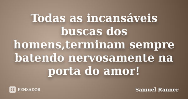 Todas as incansáveis buscas dos homens,terminam sempre batendo nervosamente na porta do amor!... Frase de Samuel Ranner.