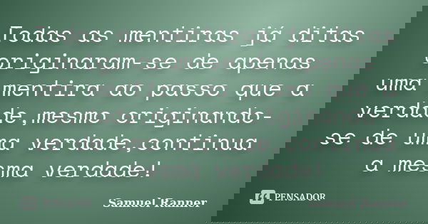 Todas as mentiras já ditas originaram-se de apenas uma mentira ao passo que a verdade,mesmo originando-se de uma verdade,continua a mesma verdade!... Frase de Samuel Ranner.