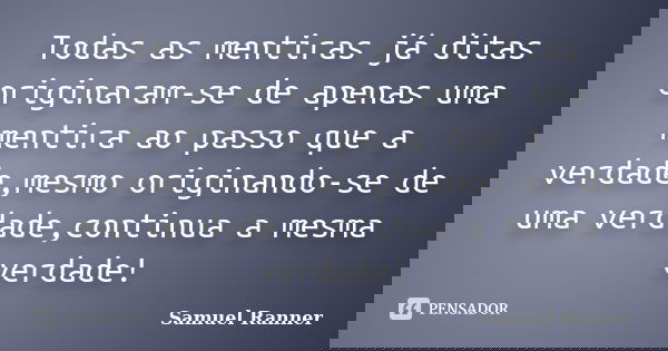 Todas as mentiras já ditas originaram-se de apenas uma mentira ao passo que a verdade,mesmo originando-se de uma verdade,continua a mesma verdade!... Frase de Samuel Ranner.