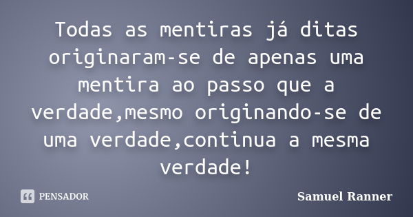 Todas as mentiras já ditas originaram-se de apenas uma mentira ao passo que a verdade,mesmo originando-se de uma verdade,continua a mesma verdade!... Frase de Samuel Ranner.