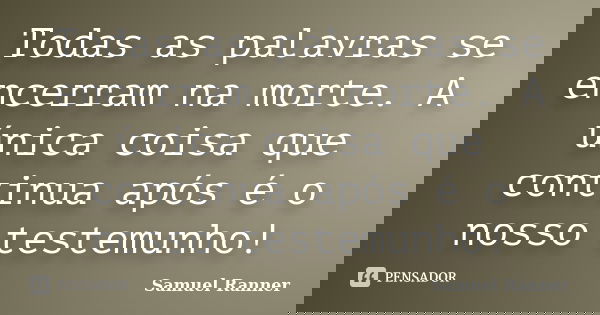 Todas as palavras se encerram na morte. A única coisa que continua após é o nosso testemunho!... Frase de Samuel Ranner.