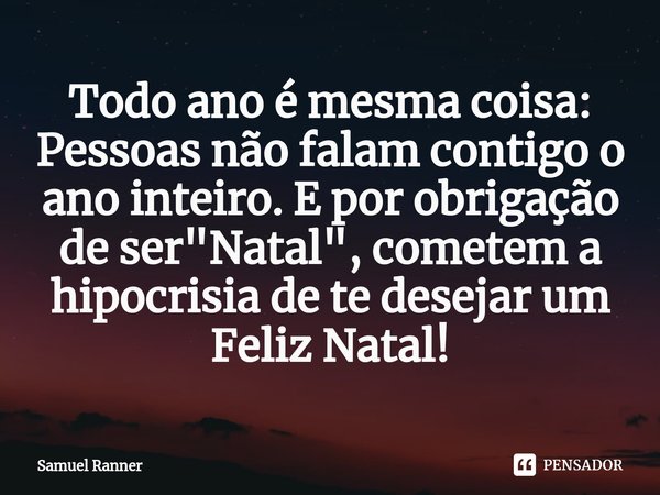 ⁠Todo ano é mesma coisa: Pessoas não falam contigo o ano inteiro. E por obrigação de ser "Natal", cometem a hipocrisia de te desejar um Feliz Natal!... Frase de Samuel Ranner.