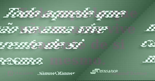 Todo aquele que não se ama vive carente de si mesmo.... Frase de Samuel Ranner.