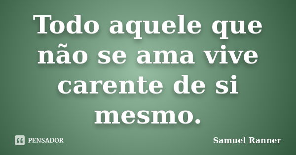 Todo aquele que não se ama vive carente de si mesmo.... Frase de Samuel Ranner.