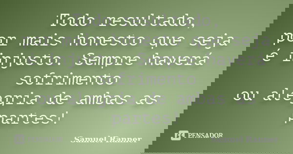 Todo resultado, por mais honesto que seja é injusto. Sempre haverá sofrimento ou alegria de ambas as partes!... Frase de Samuel Ranner.