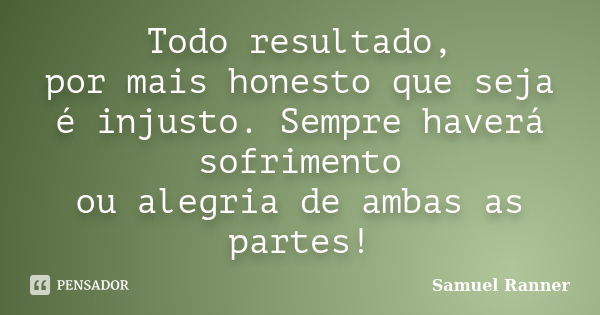 Todo resultado, por mais honesto que seja é injusto. Sempre haverá sofrimento ou alegria de ambas as partes!... Frase de Samuel Ranner.