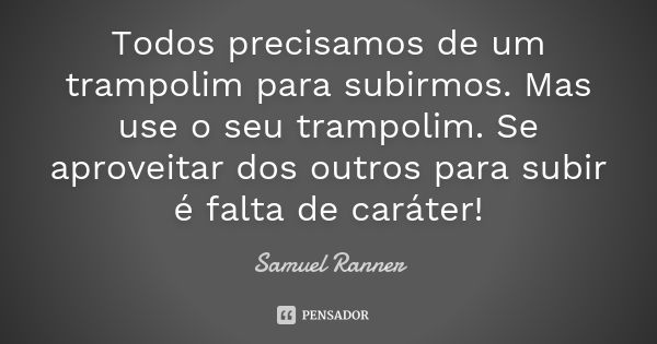 Todos precisamos de um trampolim para subirmos. Mas use o seu trampolim. Se aproveitar dos outros para subir é falta de caráter!... Frase de Samuel Ranner.