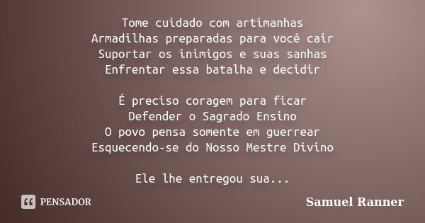 Tome cuidado com artimanhas Armadilhas preparadas para você cair Suportar os inimigos e suas sanhas Enfrentar essa batalha e decidir É preciso coragem para fica... Frase de Samuel Ranner.