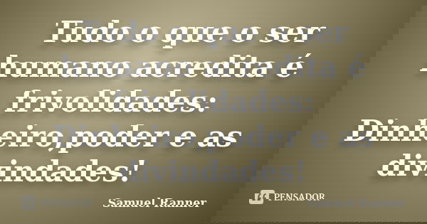 Tudo o que o ser humano acredita é frivolidades: Dinheiro,poder e as divindades!... Frase de Samuel Ranner.
