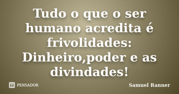 Tudo o que o ser humano acredita é frivolidades: Dinheiro,poder e as divindades!... Frase de Samuel Ranner.