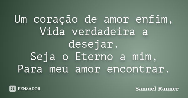 Um coração de amor enfim, Vida verdadeira a desejar. Seja o Eterno a mim, Para meu amor encontrar.... Frase de Samuel Ranner.