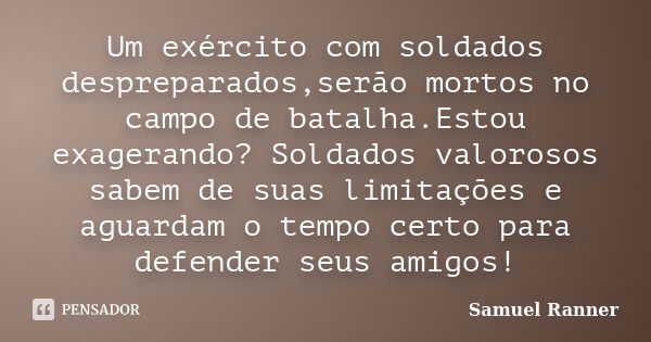 Um exército com soldados despreparados,serão mortos no campo de batalha.Estou exagerando? Soldados valorosos sabem de suas limitações e aguardam o tempo certo p... Frase de Samuel Ranner.