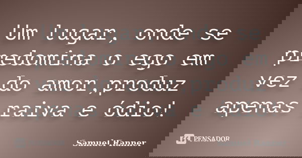 Um lugar, onde se predomina o ego em vez do amor,produz apenas raiva e ódio!... Frase de Samuel Ranner.