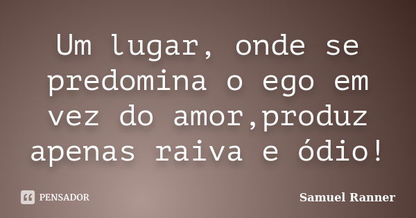 Um lugar, onde se predomina o ego em vez do amor,produz apenas raiva e ódio!... Frase de Samuel Ranner.