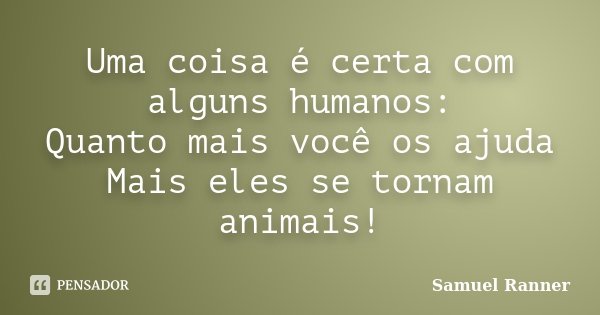 Uma coisa é certa com alguns humanos: Quanto mais você os ajuda Mais eles se tornam animais!... Frase de Samuel Ranner.