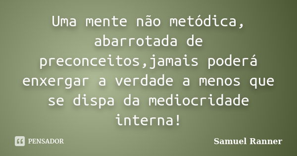 Uma mente não metódica, abarrotada de preconceitos,jamais poderá enxergar a verdade a menos que se dispa da mediocridade interna!... Frase de Samuel Ranner.