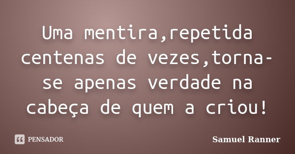 Uma mentira,repetida centenas de vezes,torna-se apenas verdade na cabeça de quem a criou!... Frase de Samuel Ranner.