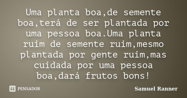 Uma planta boa,de semente boa,terá de ser plantada por uma pessoa boa.Uma planta ruim de semente ruim,mesmo plantada por gente ruim,mas cuidada por uma pessoa b... Frase de Samuel Ranner.