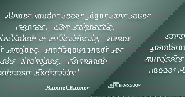 Vamos mudar esse jogo com suas regras. Com simpatia, cordialidade e eficiência, vamos ganhando amigos, enfraquecendo as munições dos inimigos, formando nosso Po... Frase de Samuel Ranner.