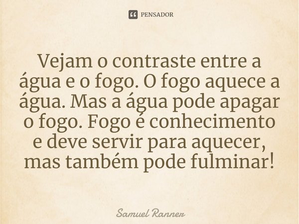 ⁠Vejam o contraste entre a água e o fogo. O fogo aquece a água. Mas a água pode apagar o fogo. Fogo é conhecimento e deve servir para aquecer, mas também pode f... Frase de Samuel Ranner.