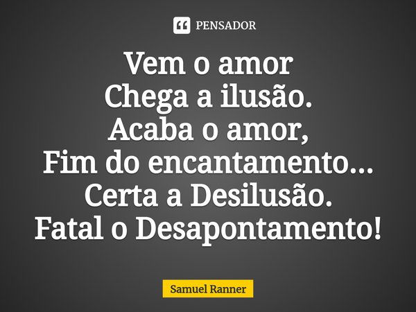 ⁠Vem o amor
Chega a ilusão.
Acaba o amor,
Fim do encantamento...
Certa a Desilusão.
Fatal o Desapontamento!... Frase de Samuel Ranner.