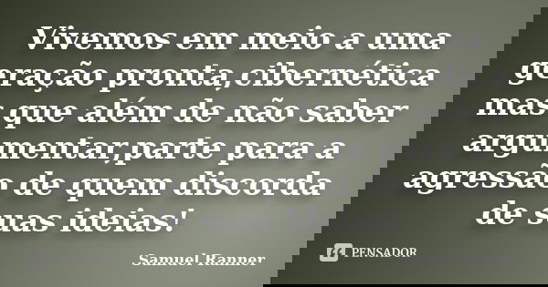 Vivemos em meio a uma geração pronta,cibernética mas que além de não saber argumentar,parte para a agressão de quem discorda de suas ideias!... Frase de Samuel Ranner.