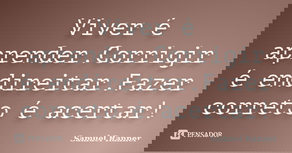 Viver é aprender.Corrigir é endireitar.Fazer correto é acertar!... Frase de Samuel Ranner.