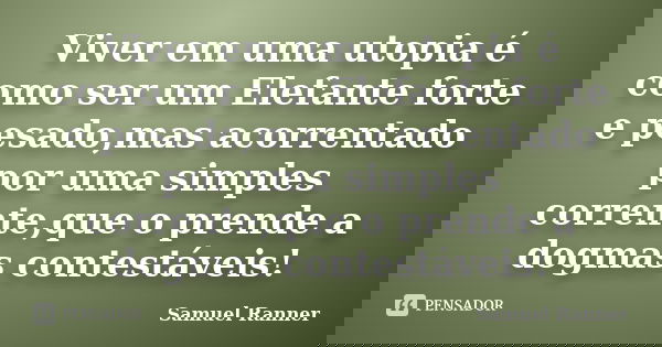 Viver em uma utopia é como ser um Elefante forte e pesado,mas acorrentado por uma simples corrente,que o prende a dogmas contestáveis!... Frase de Samuel Ranner.