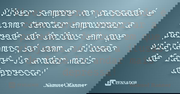 Viver sempre no passado é como tentar empurrar a parede do ônibus em que viajamos,só com a ilusão de fazê-lo andar mais depressa!... Frase de Samuel Ranner.