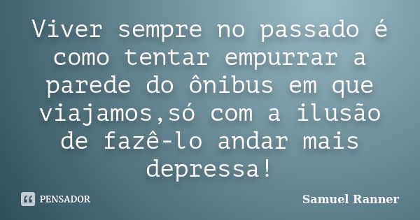 Viver sempre no passado é como tentar empurrar a parede do ônibus em que viajamos,só com a ilusão de fazê-lo andar mais depressa!... Frase de Samuel Ranner.