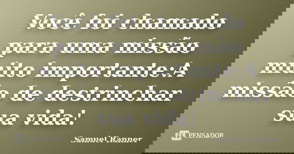 Você foi chamado para uma missão muito importante:A missão de destrinchar sua vida!... Frase de Samuel Ranner.