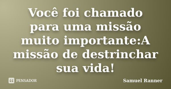 Você foi chamado para uma missão muito importante:A missão de destrinchar sua vida!... Frase de Samuel Ranner.