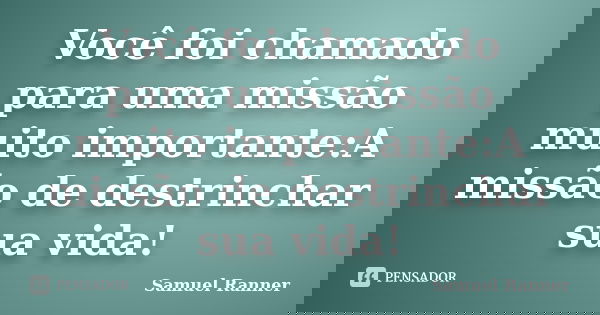 Você foi chamado para uma missão muito importante:A missão de destrinchar sua vida!... Frase de Samuel Ranner.