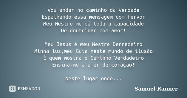 Vou andar no caminho da verdade Espalhando essa mensagem com fervor Meu Mestre me dá toda a capacidade De doutrinar com amor! Meu Jesus é meu Mestre Derradeiro ... Frase de Samuel Ranner.