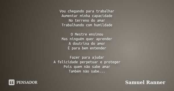 Vou chegando para trabalhar Aumentar minha capacidade No terreno do amar Trabalhando com humildade O Mestre ensinou Mas ninguém quer aprender A doutrina do amor... Frase de Samuel Ranner.