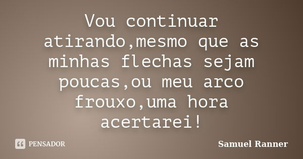 Vou continuar atirando,mesmo que as minhas flechas sejam poucas,ou meu arco frouxo,uma hora acertarei!... Frase de Samuel Ranner.