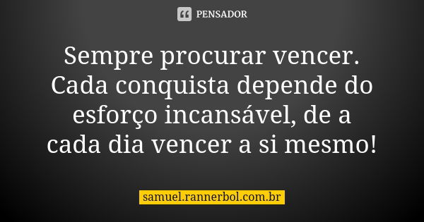 Sempre procurar vencer. Cada conquista depende do esforço incansável, de a cada dia vencer a si mesmo!... Frase de samuel.rannerbol.com.br.