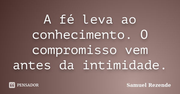 A fé leva ao conhecimento. O compromisso vem antes da intimidade.... Frase de Samuel Rezende.