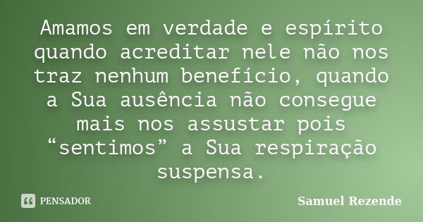 Amamos em verdade e espírito quando acreditar nele não nos traz nenhum benefício, quando a Sua ausência não consegue mais nos assustar pois “sentimos” a Sua res... Frase de Samuel Rezende.