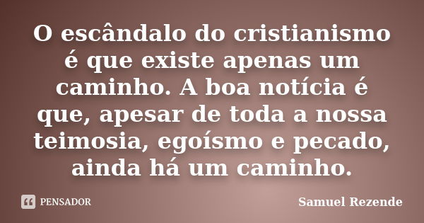 O escândalo do cristianismo é que existe apenas um caminho. A boa notícia é que, apesar de toda a nossa teimosia, egoísmo e pecado, ainda há um caminho.... Frase de Samuel Rezende.